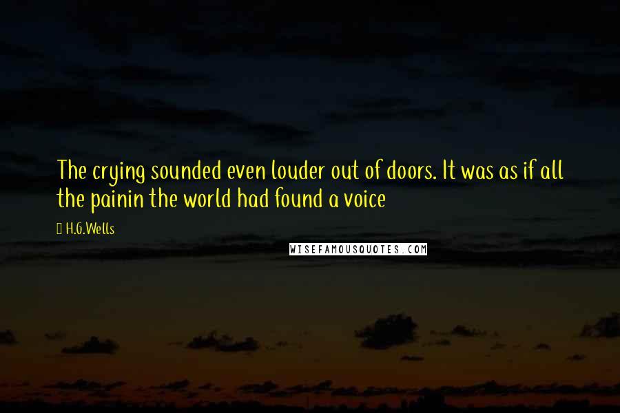 H.G.Wells Quotes: The crying sounded even louder out of doors. It was as if all the painin the world had found a voice
