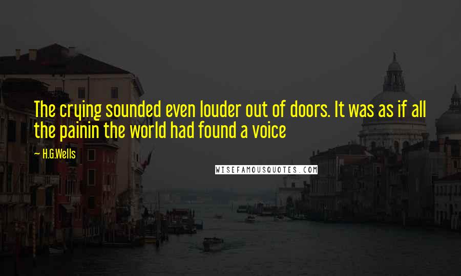 H.G.Wells Quotes: The crying sounded even louder out of doors. It was as if all the painin the world had found a voice