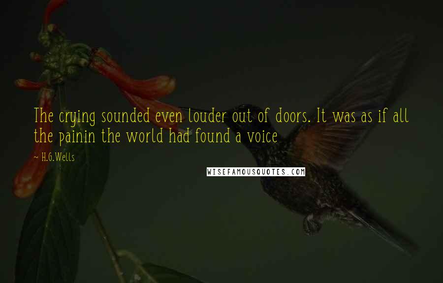 H.G.Wells Quotes: The crying sounded even louder out of doors. It was as if all the painin the world had found a voice