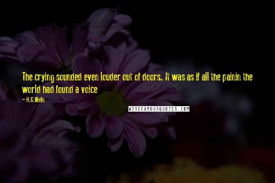 H.G.Wells Quotes: The crying sounded even louder out of doors. It was as if all the painin the world had found a voice