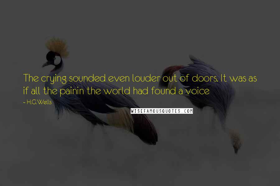 H.G.Wells Quotes: The crying sounded even louder out of doors. It was as if all the painin the world had found a voice