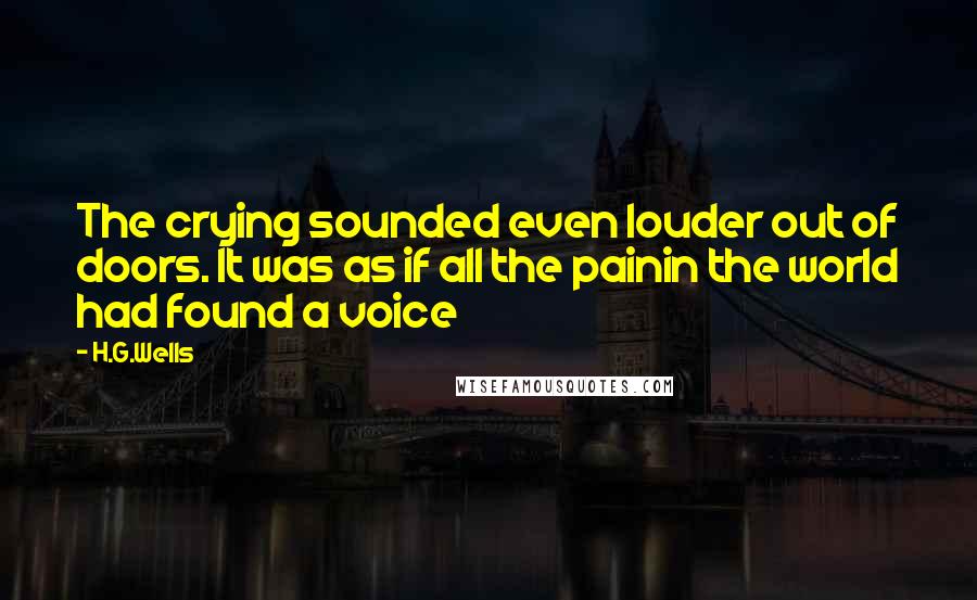H.G.Wells Quotes: The crying sounded even louder out of doors. It was as if all the painin the world had found a voice