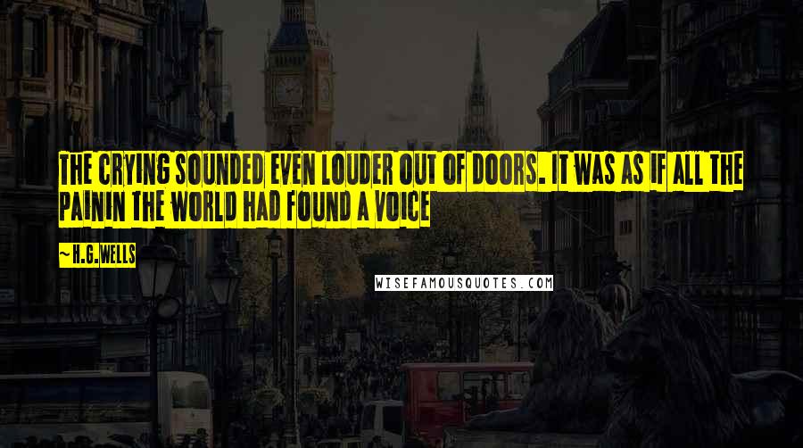 H.G.Wells Quotes: The crying sounded even louder out of doors. It was as if all the painin the world had found a voice