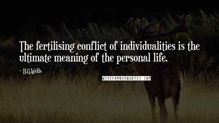 H.G.Wells Quotes: The fertilising conflict of individualities is the ultimate meaning of the personal life.