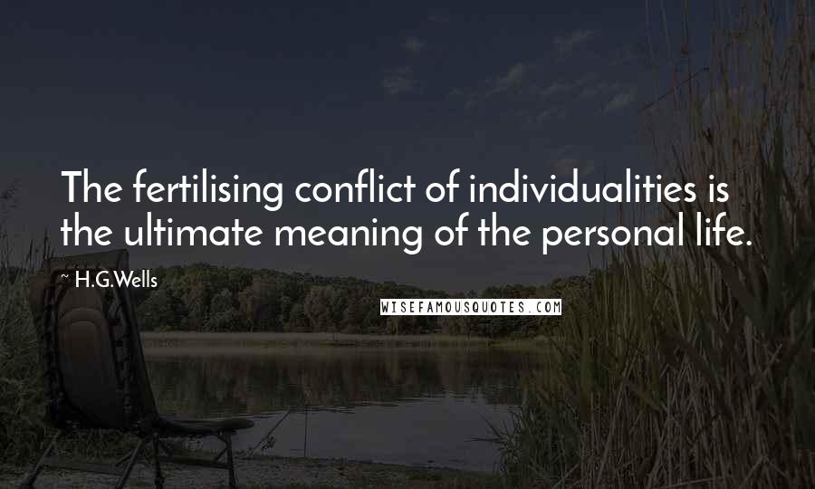 H.G.Wells Quotes: The fertilising conflict of individualities is the ultimate meaning of the personal life.