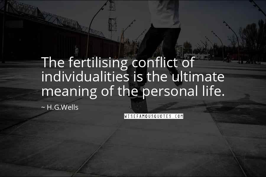 H.G.Wells Quotes: The fertilising conflict of individualities is the ultimate meaning of the personal life.