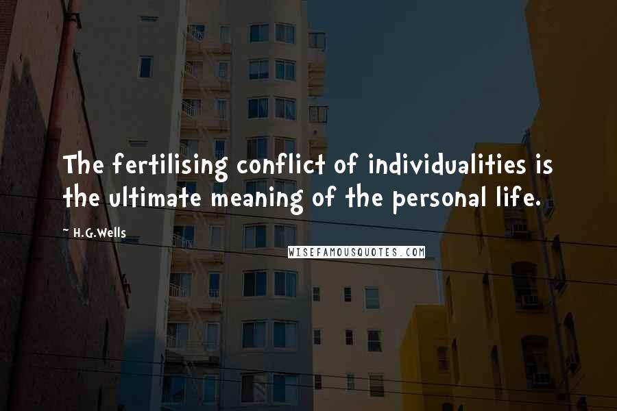 H.G.Wells Quotes: The fertilising conflict of individualities is the ultimate meaning of the personal life.