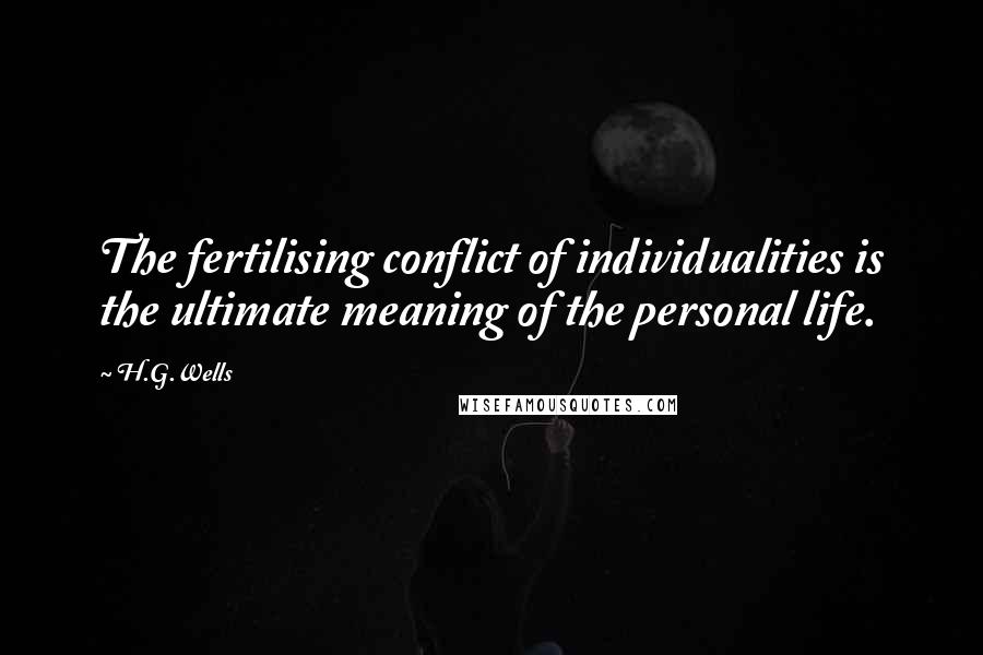 H.G.Wells Quotes: The fertilising conflict of individualities is the ultimate meaning of the personal life.