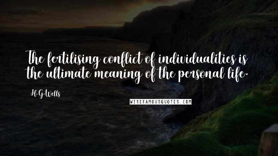 H.G.Wells Quotes: The fertilising conflict of individualities is the ultimate meaning of the personal life.