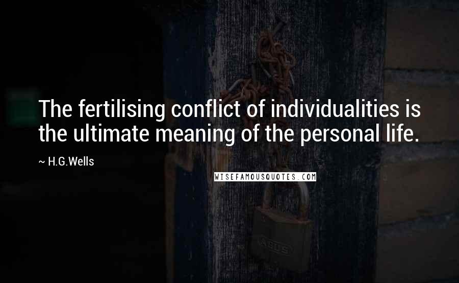 H.G.Wells Quotes: The fertilising conflict of individualities is the ultimate meaning of the personal life.