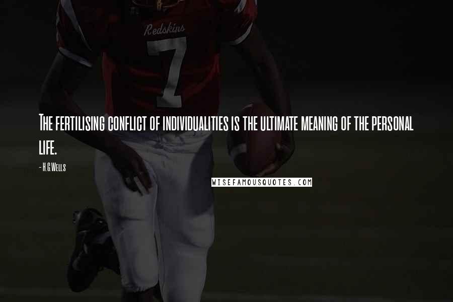 H.G.Wells Quotes: The fertilising conflict of individualities is the ultimate meaning of the personal life.