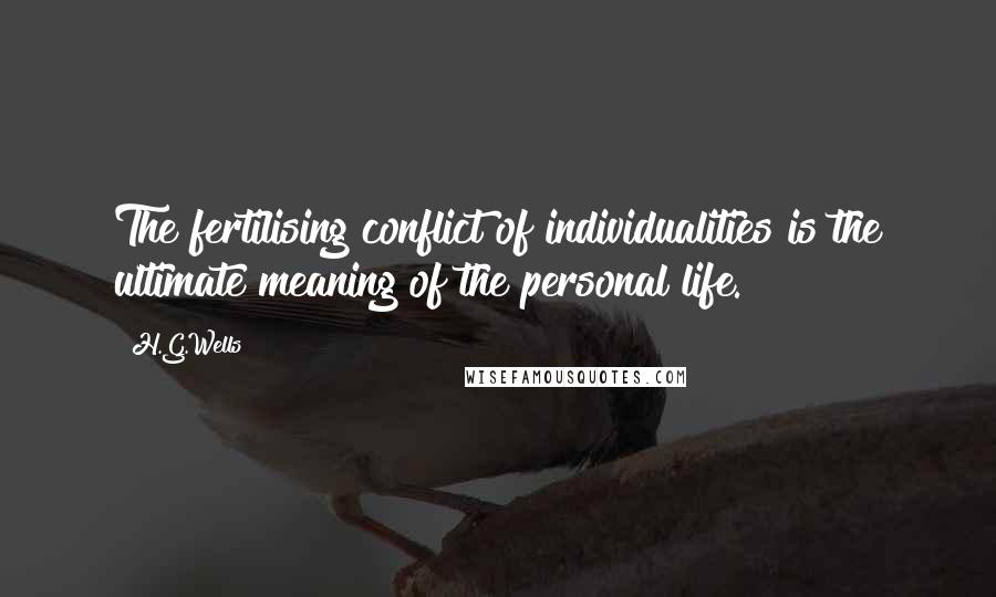 H.G.Wells Quotes: The fertilising conflict of individualities is the ultimate meaning of the personal life.