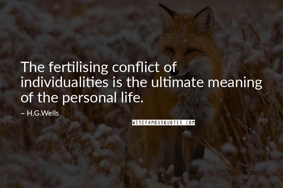 H.G.Wells Quotes: The fertilising conflict of individualities is the ultimate meaning of the personal life.