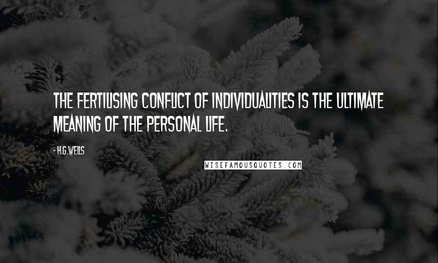 H.G.Wells Quotes: The fertilising conflict of individualities is the ultimate meaning of the personal life.