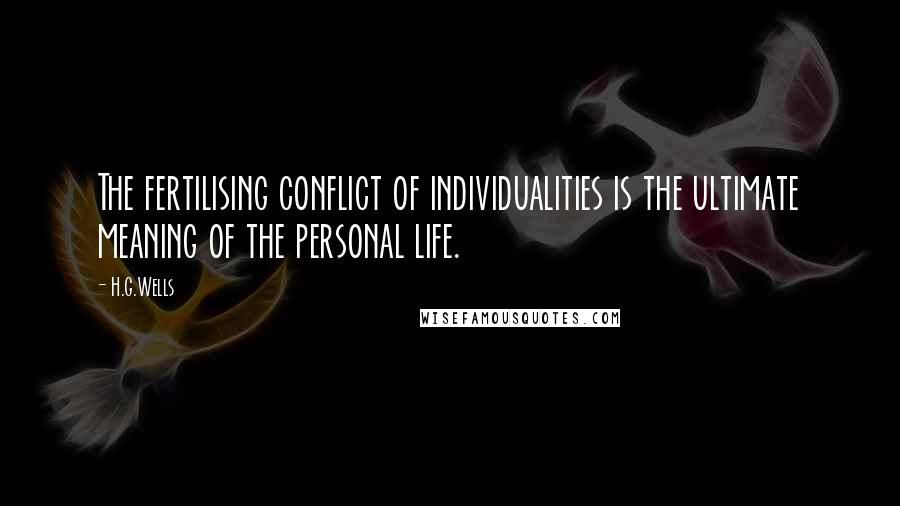 H.G.Wells Quotes: The fertilising conflict of individualities is the ultimate meaning of the personal life.