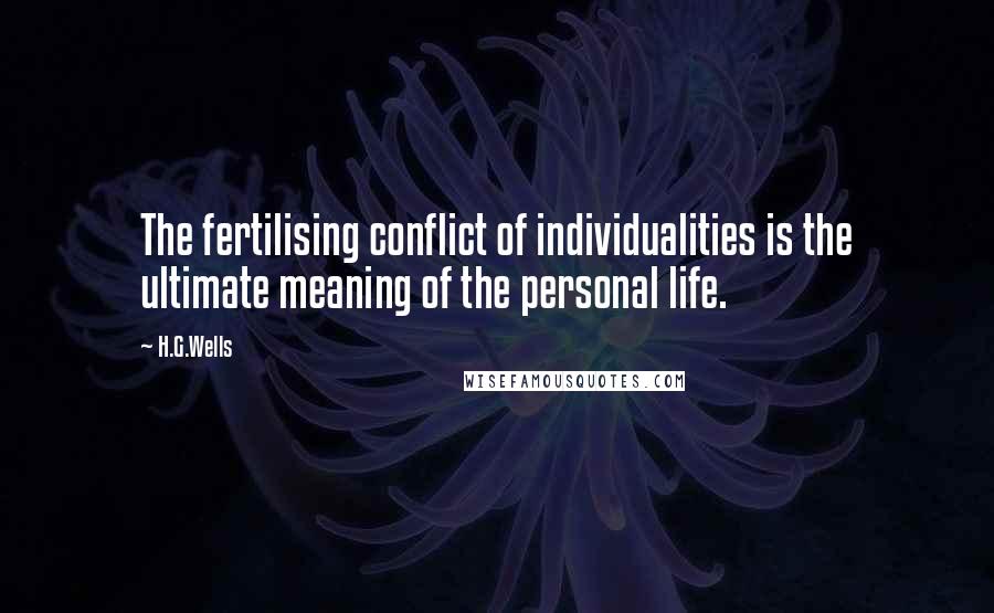 H.G.Wells Quotes: The fertilising conflict of individualities is the ultimate meaning of the personal life.