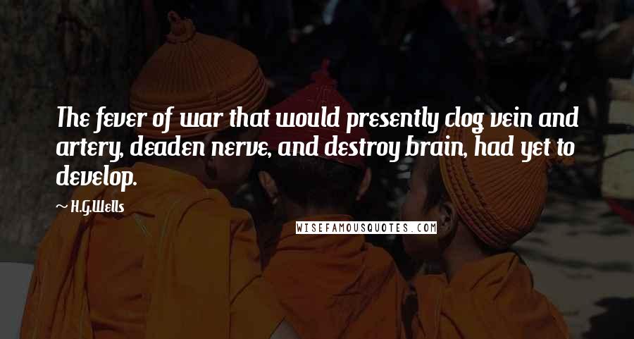 H.G.Wells Quotes: The fever of war that would presently clog vein and artery, deaden nerve, and destroy brain, had yet to develop.