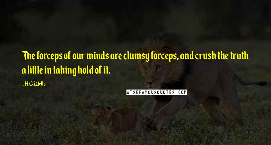 H.G.Wells Quotes: The forceps of our minds are clumsy forceps, and crush the truth a little in taking hold of it.