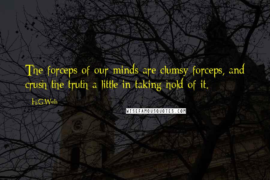 H.G.Wells Quotes: The forceps of our minds are clumsy forceps, and crush the truth a little in taking hold of it.