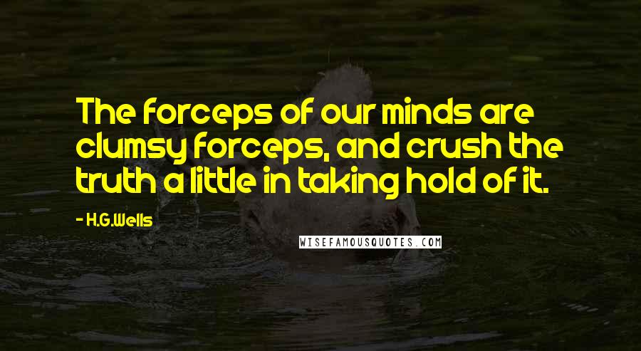 H.G.Wells Quotes: The forceps of our minds are clumsy forceps, and crush the truth a little in taking hold of it.