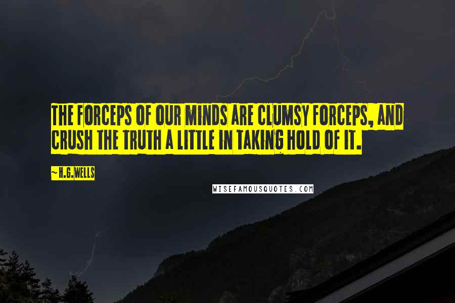 H.G.Wells Quotes: The forceps of our minds are clumsy forceps, and crush the truth a little in taking hold of it.