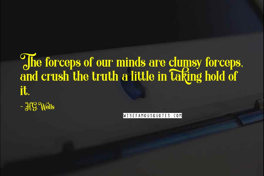 H.G.Wells Quotes: The forceps of our minds are clumsy forceps, and crush the truth a little in taking hold of it.