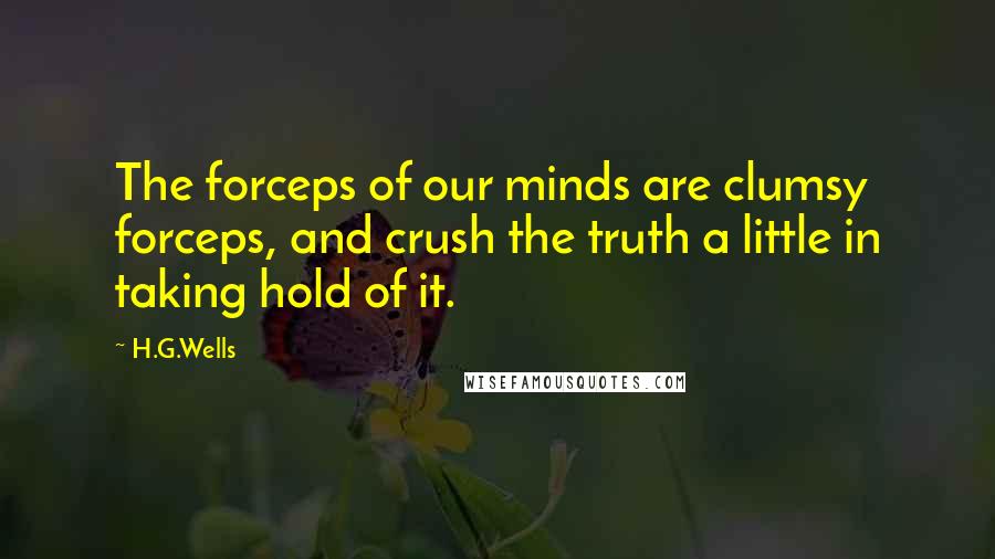 H.G.Wells Quotes: The forceps of our minds are clumsy forceps, and crush the truth a little in taking hold of it.