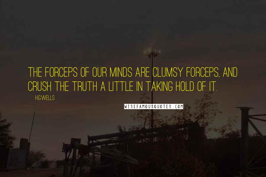 H.G.Wells Quotes: The forceps of our minds are clumsy forceps, and crush the truth a little in taking hold of it.