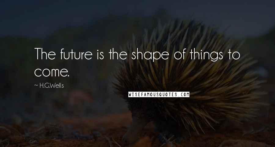 H.G.Wells Quotes: The future is the shape of things to come.