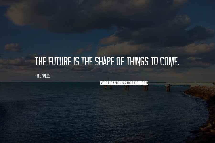 H.G.Wells Quotes: The future is the shape of things to come.