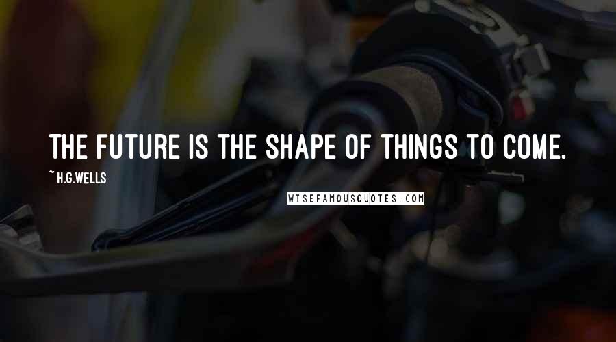 H.G.Wells Quotes: The future is the shape of things to come.