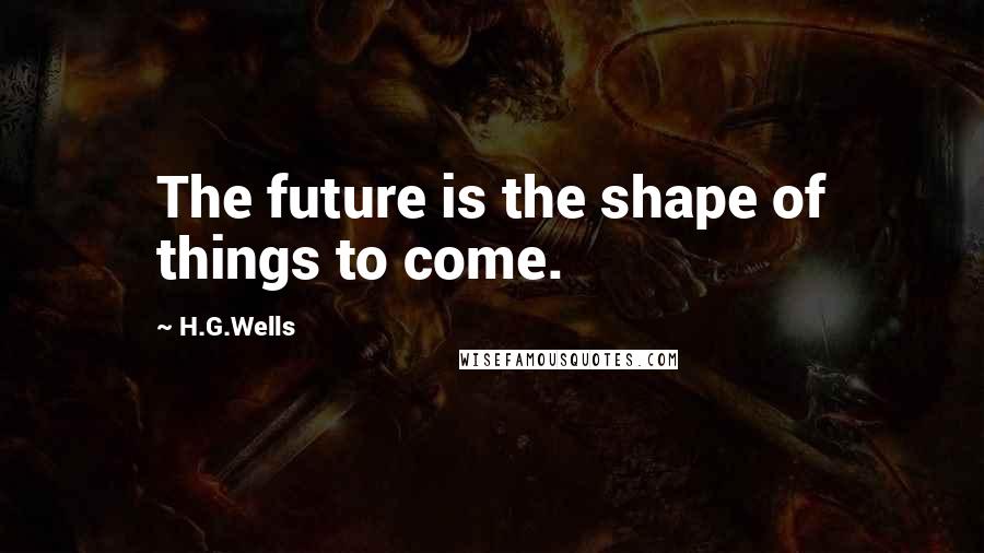 H.G.Wells Quotes: The future is the shape of things to come.