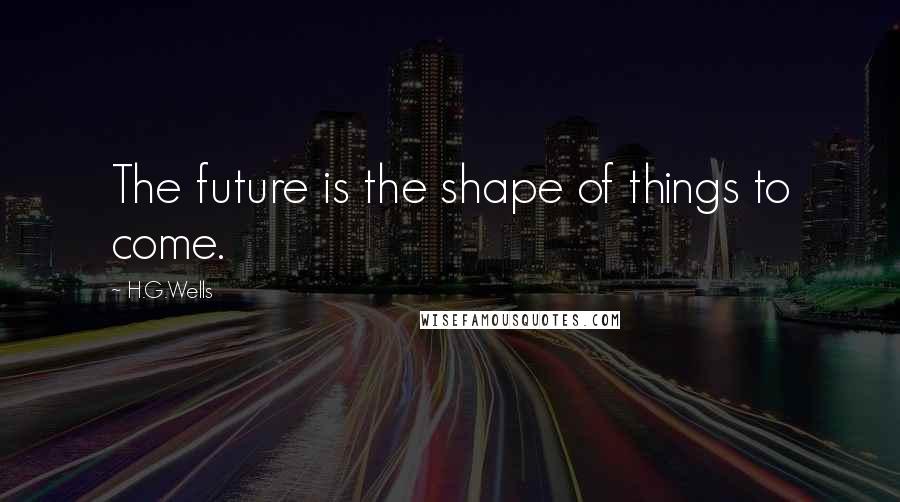 H.G.Wells Quotes: The future is the shape of things to come.