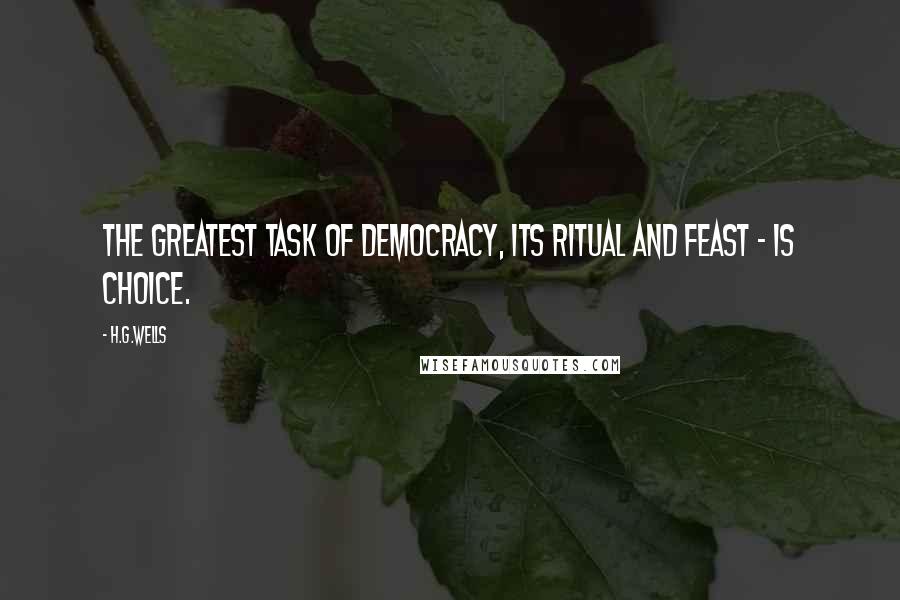 H.G.Wells Quotes: The greatest task of democracy, its ritual and feast - is choice.