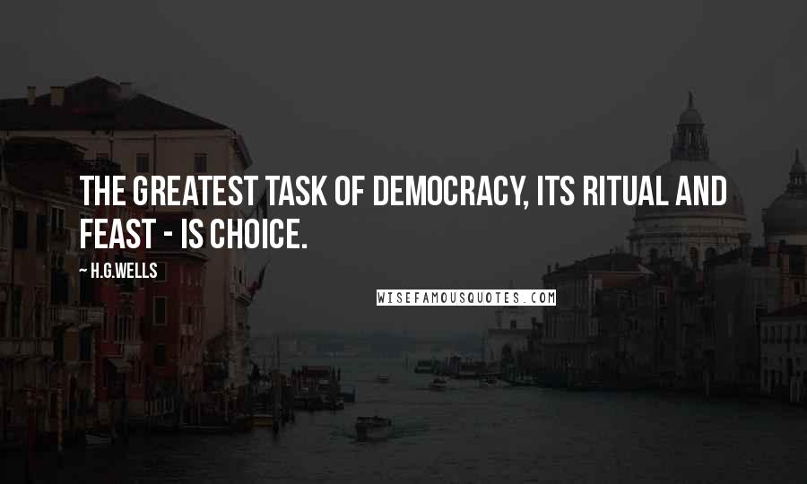 H.G.Wells Quotes: The greatest task of democracy, its ritual and feast - is choice.