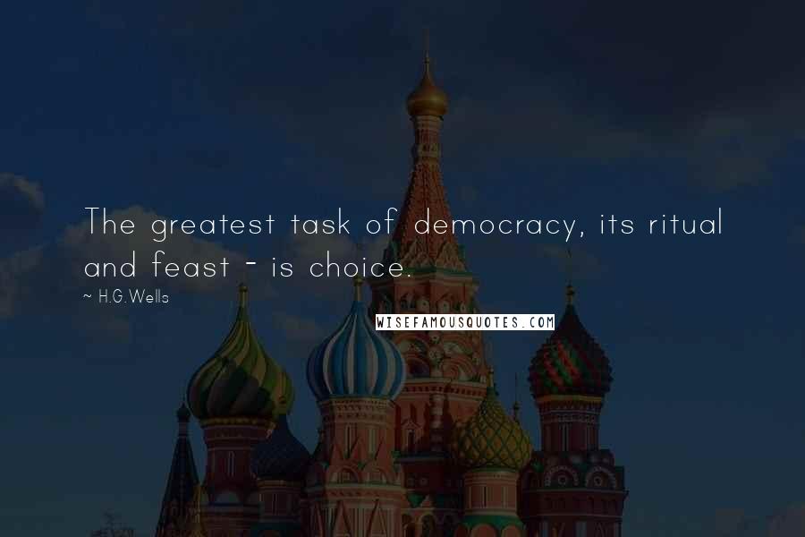 H.G.Wells Quotes: The greatest task of democracy, its ritual and feast - is choice.