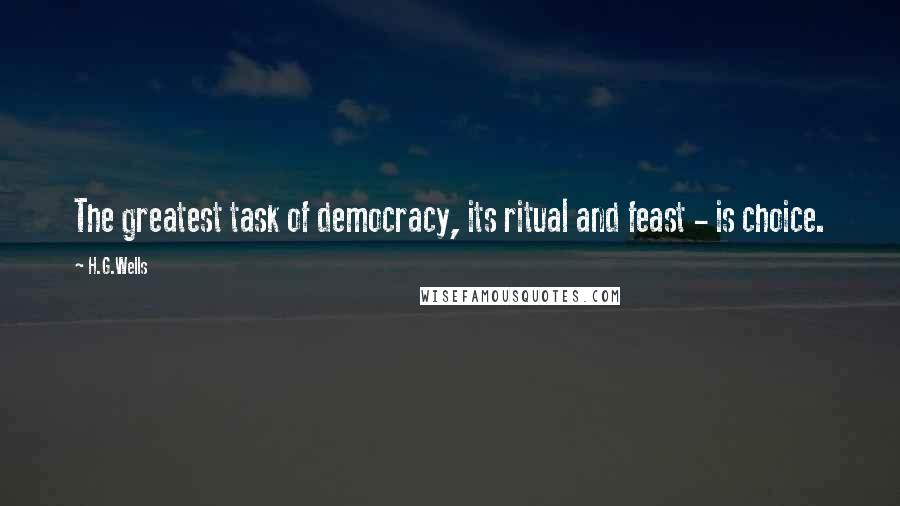 H.G.Wells Quotes: The greatest task of democracy, its ritual and feast - is choice.