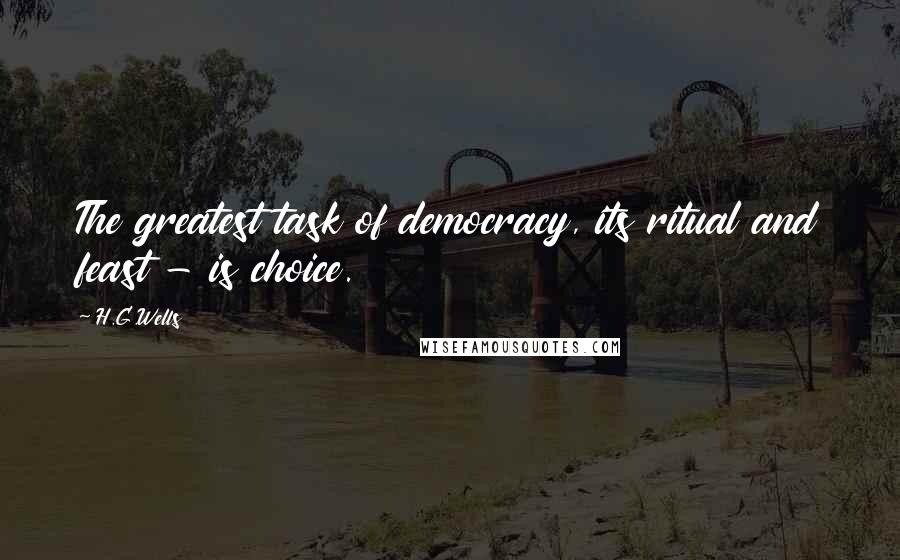 H.G.Wells Quotes: The greatest task of democracy, its ritual and feast - is choice.