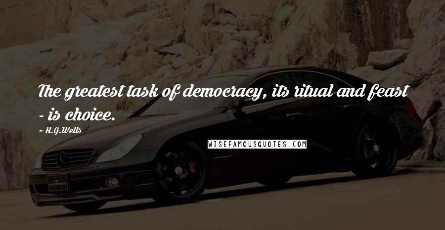 H.G.Wells Quotes: The greatest task of democracy, its ritual and feast - is choice.