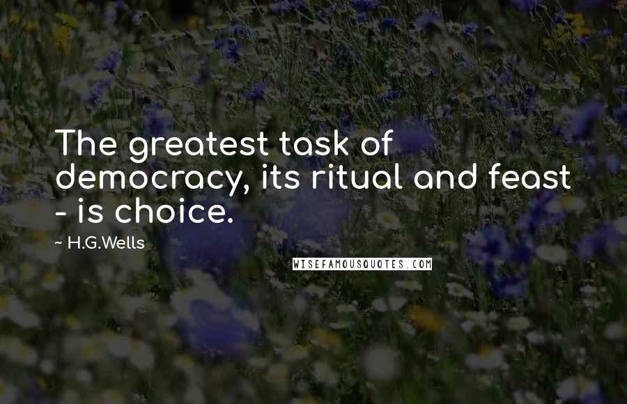 H.G.Wells Quotes: The greatest task of democracy, its ritual and feast - is choice.