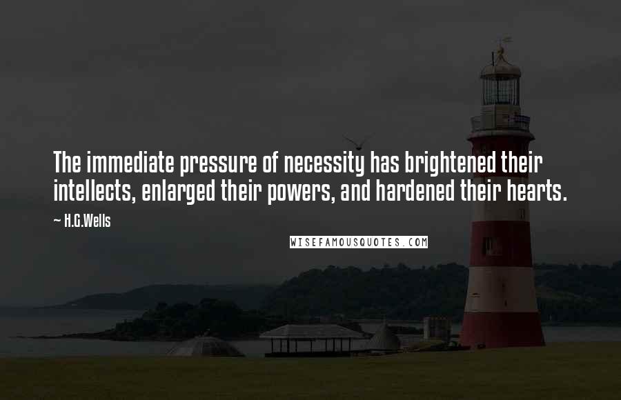 H.G.Wells Quotes: The immediate pressure of necessity has brightened their intellects, enlarged their powers, and hardened their hearts.