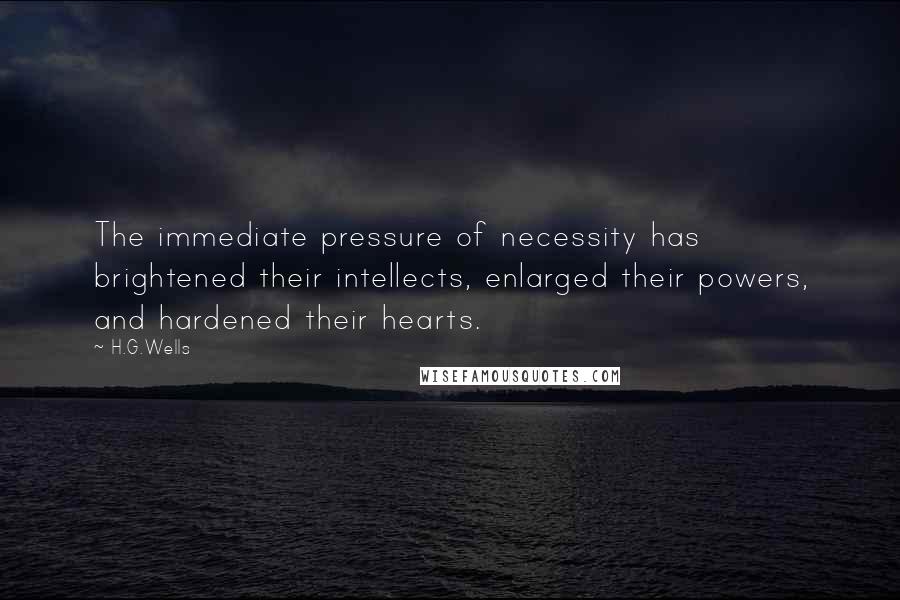 H.G.Wells Quotes: The immediate pressure of necessity has brightened their intellects, enlarged their powers, and hardened their hearts.