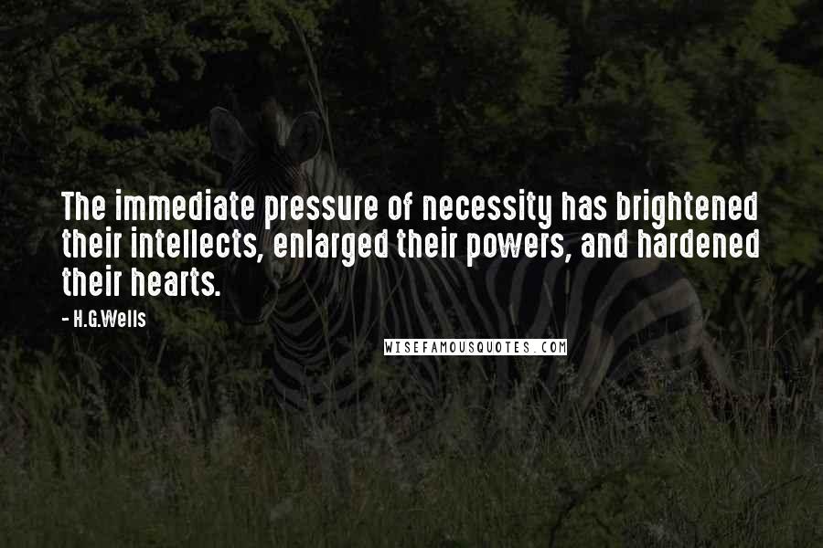 H.G.Wells Quotes: The immediate pressure of necessity has brightened their intellects, enlarged their powers, and hardened their hearts.