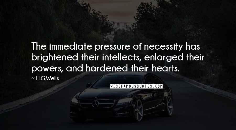 H.G.Wells Quotes: The immediate pressure of necessity has brightened their intellects, enlarged their powers, and hardened their hearts.