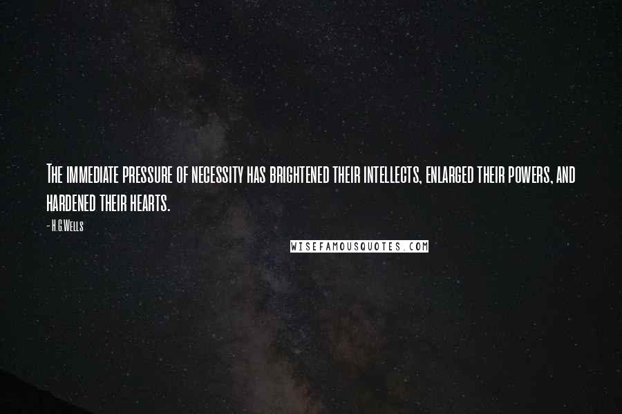 H.G.Wells Quotes: The immediate pressure of necessity has brightened their intellects, enlarged their powers, and hardened their hearts.
