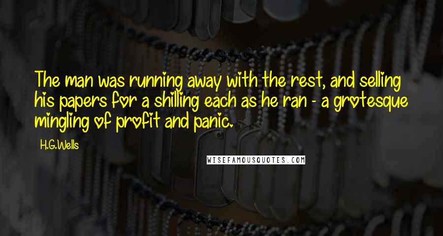 H.G.Wells Quotes: The man was running away with the rest, and selling his papers for a shilling each as he ran - a grotesque mingling of profit and panic.