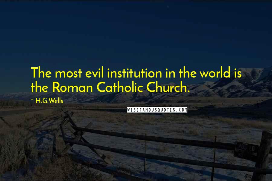 H.G.Wells Quotes: The most evil institution in the world is the Roman Catholic Church.