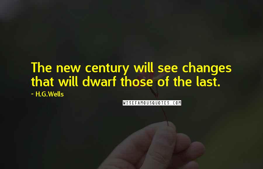 H.G.Wells Quotes: The new century will see changes that will dwarf those of the last.