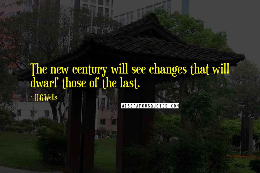 H.G.Wells Quotes: The new century will see changes that will dwarf those of the last.