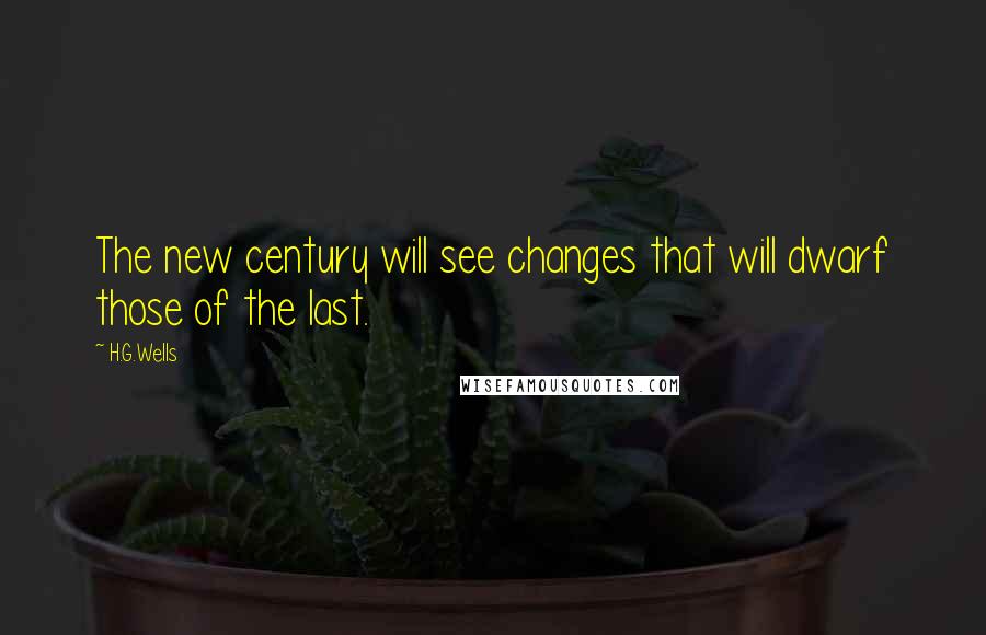 H.G.Wells Quotes: The new century will see changes that will dwarf those of the last.